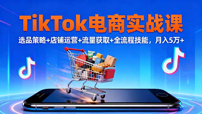 TikTok电商实战课10月，选品策略+店铺运营+流量获取+全流程技能，月入5万+-躺赚星球