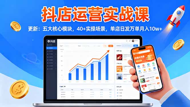 抖店运营实战课-更新：五大核心模块，40+实操场景，单店日发万单月入10w+-躺赚星球